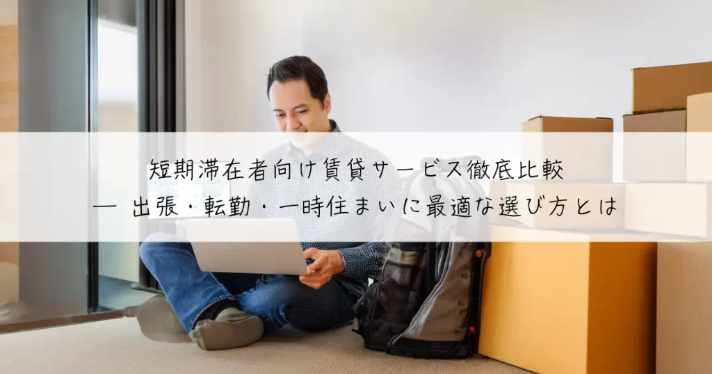 短期滞在者向け賃貸サービス徹底比較 ― 出張・転勤・一時住まいに最適な選び方とは