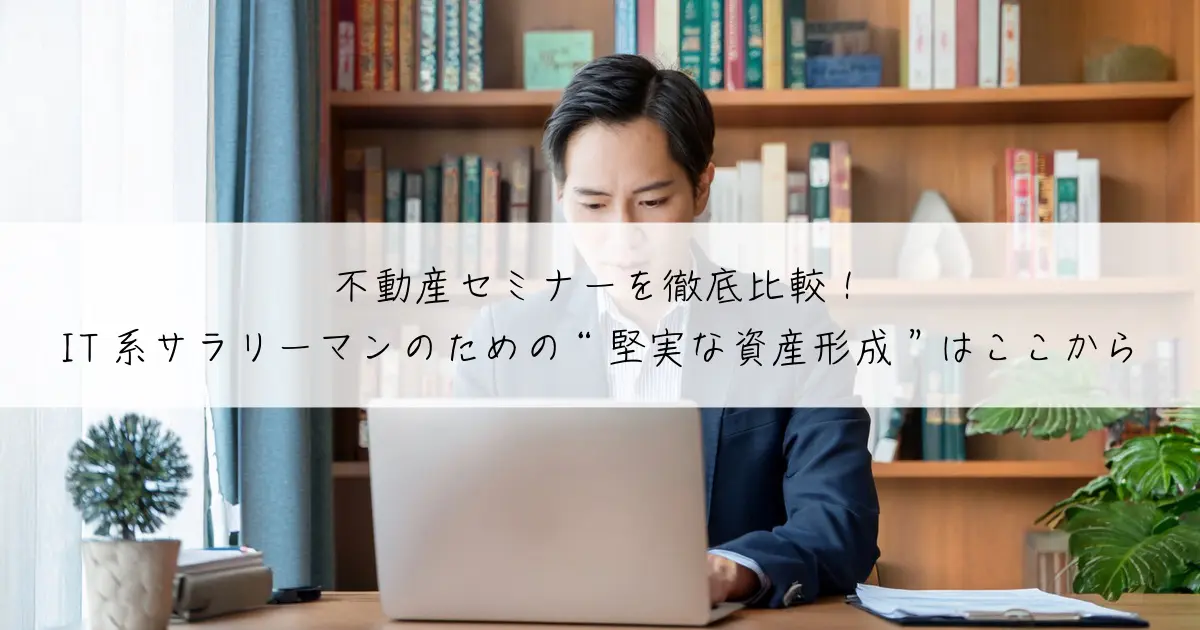 不動産セミナーを徹底比較!IT系サラリーマンのための“堅実な資産形成”はここから
